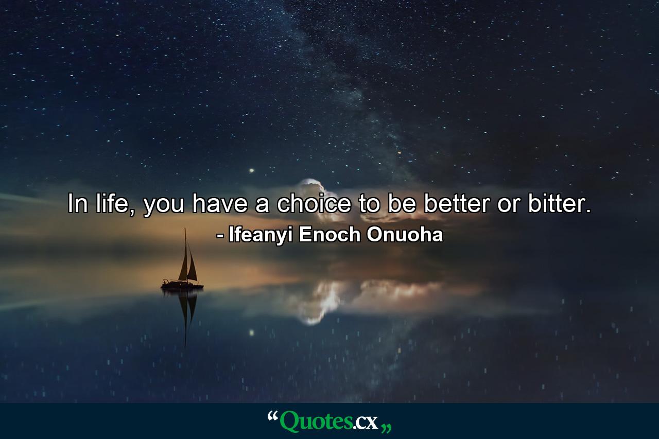 In life, you have a choice to be better or bitter. - Quote by Ifeanyi Enoch Onuoha