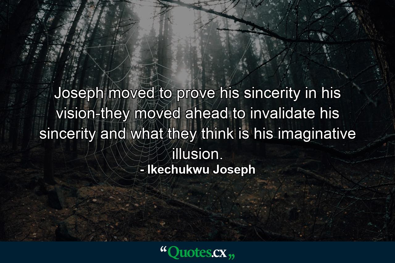 Joseph moved to prove his sincerity in his vision-they moved ahead to invalidate his sincerity and what they think is his imaginative illusion. - Quote by Ikechukwu Joseph