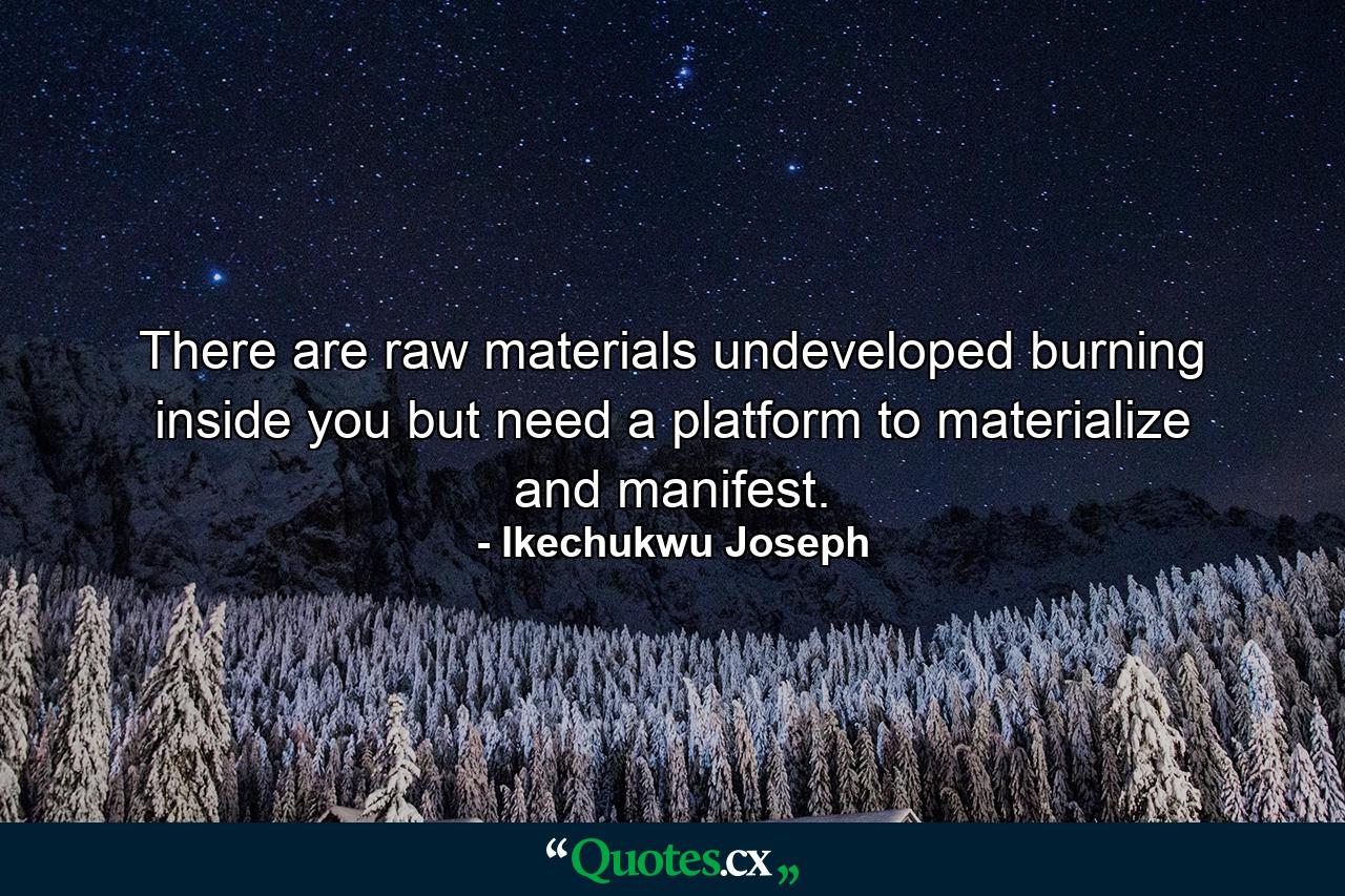 There are raw materials undeveloped burning inside you but need a platform to materialize and manifest. - Quote by Ikechukwu Joseph