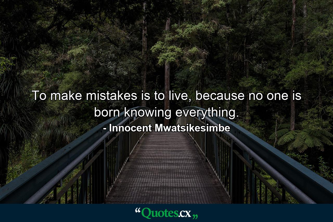 To make mistakes is to live, because no one is born knowing everything. - Quote by Innocent Mwatsikesimbe