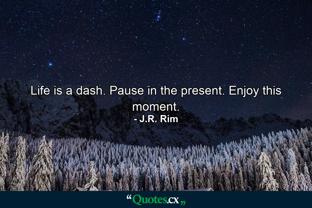 Life is a dash. Pause in the present. Enjoy this moment. - Quote by J.R. Rim