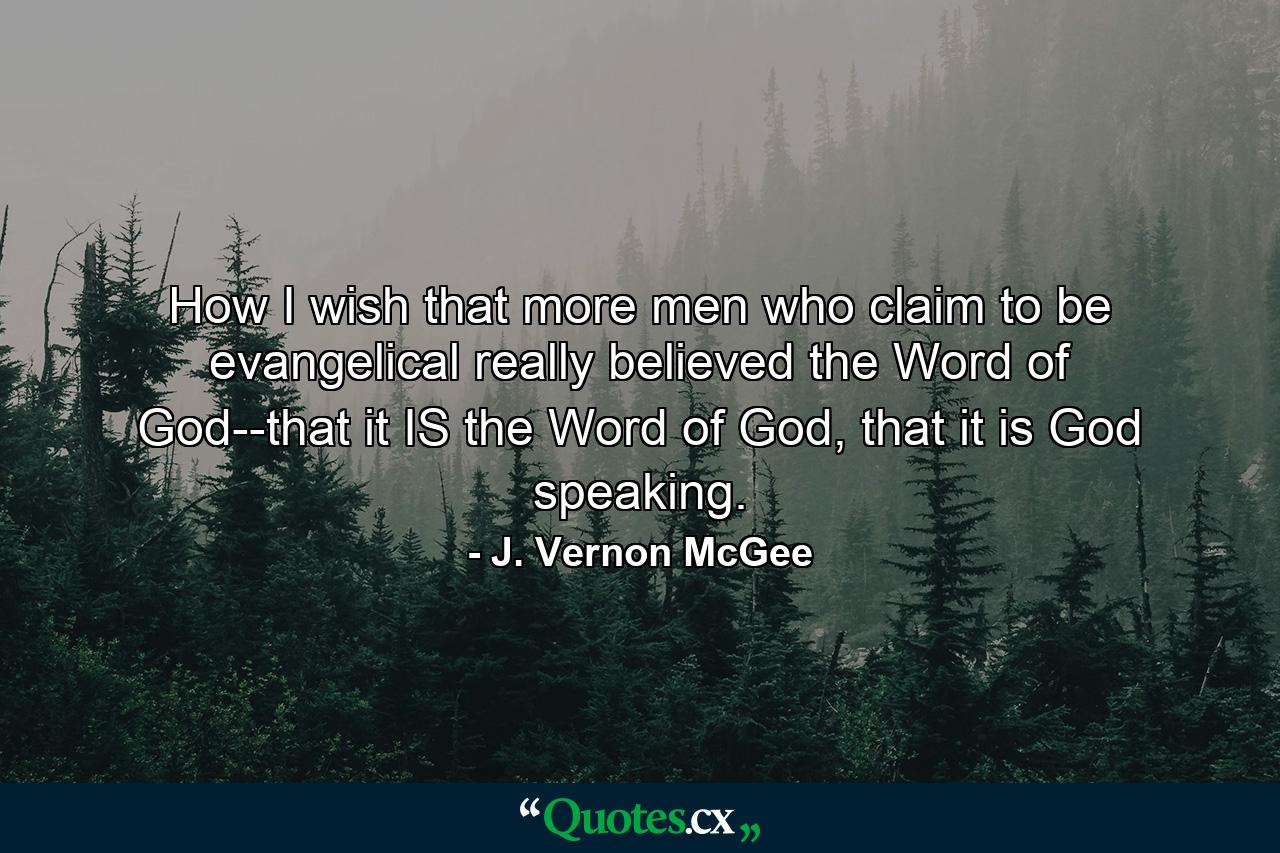 How I wish that more men who claim to be evangelical really believed the Word of God--that it IS the Word of God, that it is God speaking. - Quote by J. Vernon McGee