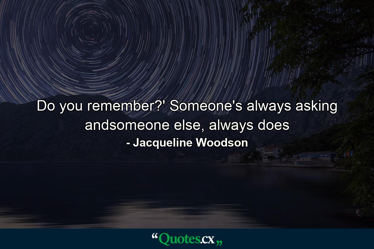 Do you remember?' Someone's always asking andsomeone else, always does - Quote by Jacqueline Woodson