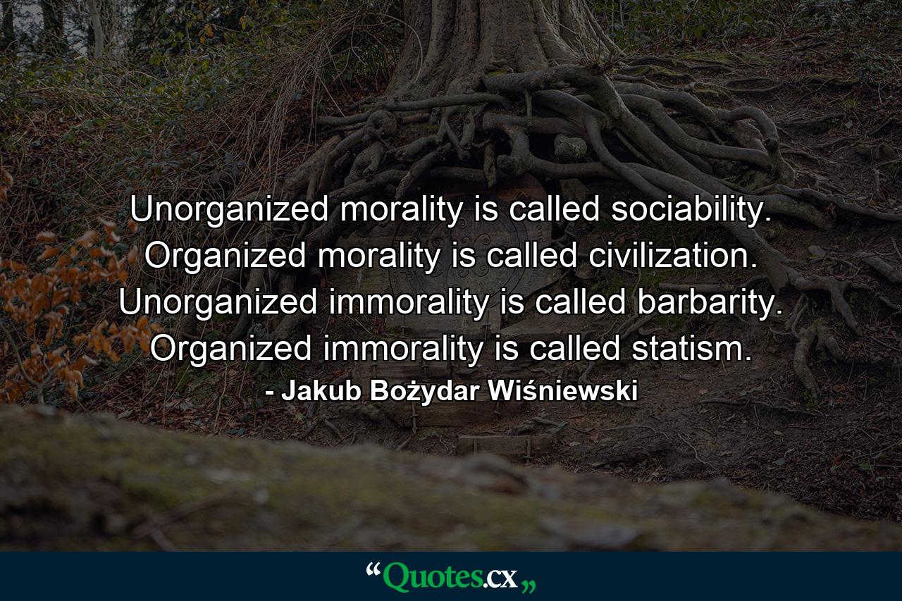 Unorganized morality is called sociability. Organized morality is called civilization. Unorganized immorality is called barbarity. Organized immorality is called statism. - Quote by Jakub Bożydar Wiśniewski