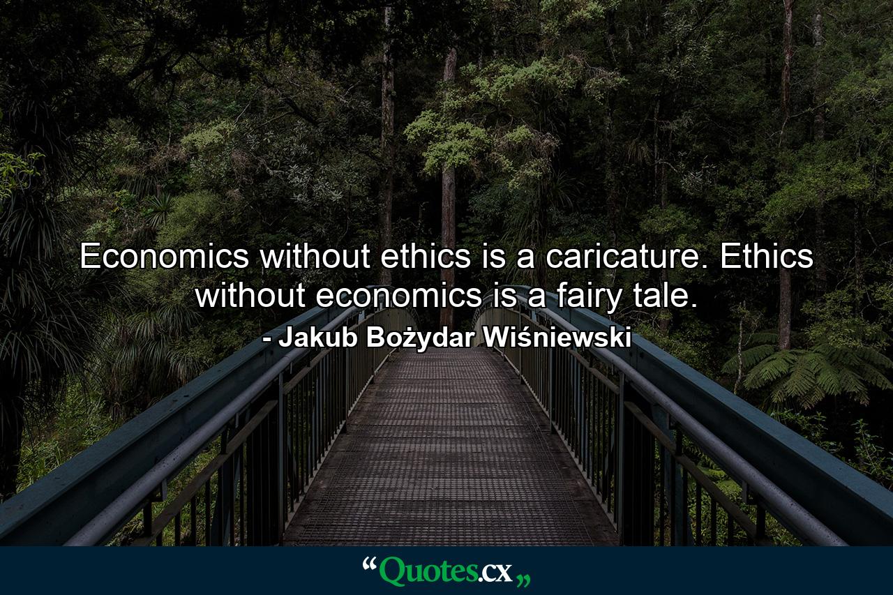 Economics without ethics is a caricature. Ethics without economics is a fairy tale. - Quote by Jakub Bożydar Wiśniewski