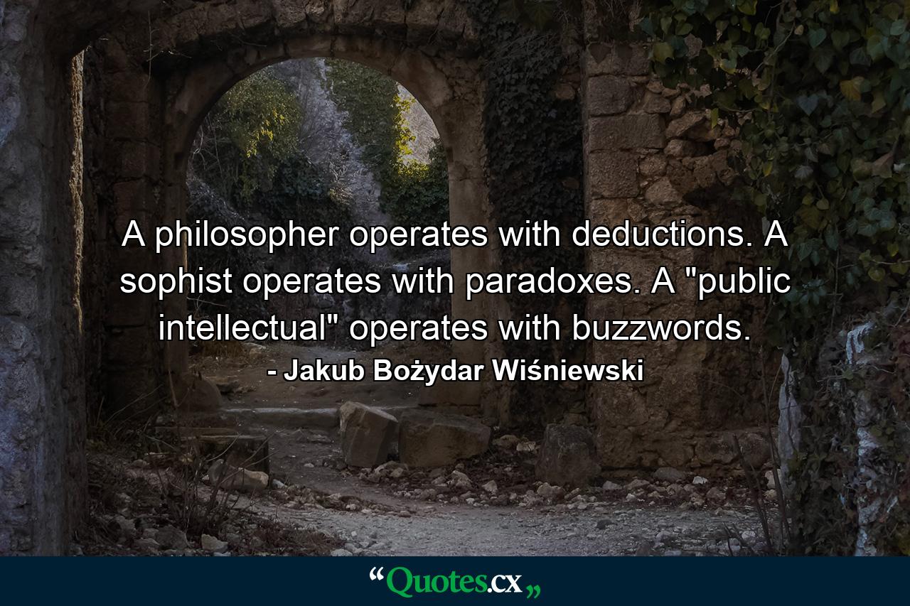 A philosopher operates with deductions. A sophist operates with paradoxes. A 