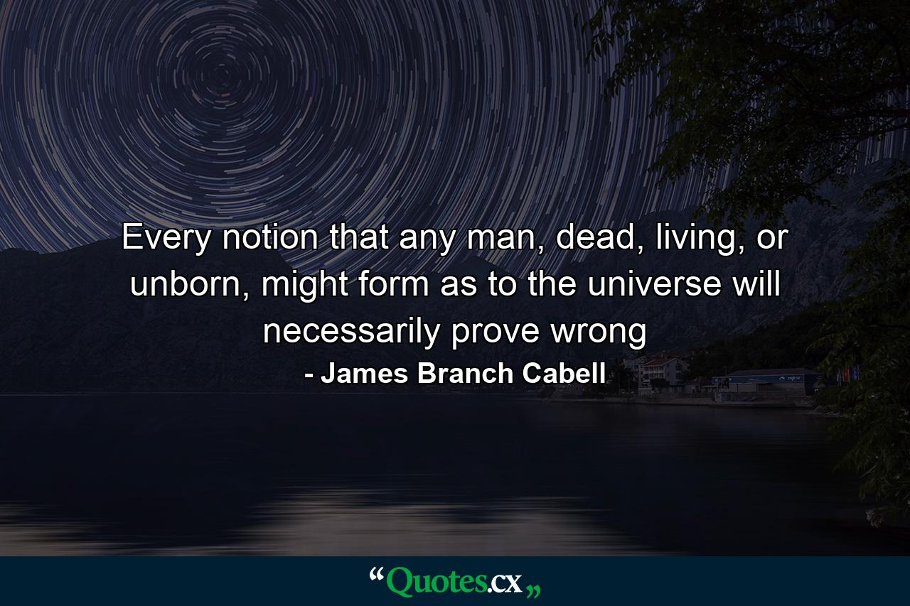 Every notion that any man, dead, living, or unborn, might form as to the universe will necessarily prove wrong - Quote by James Branch Cabell