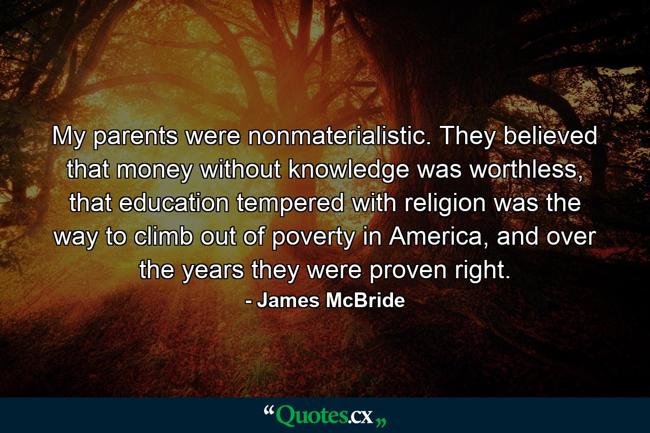 My parents were nonmaterialistic. They believed that money without knowledge was worthless, that education tempered with religion was the way to climb out of poverty in America, and over the years they were proven right. - Quote by James McBride