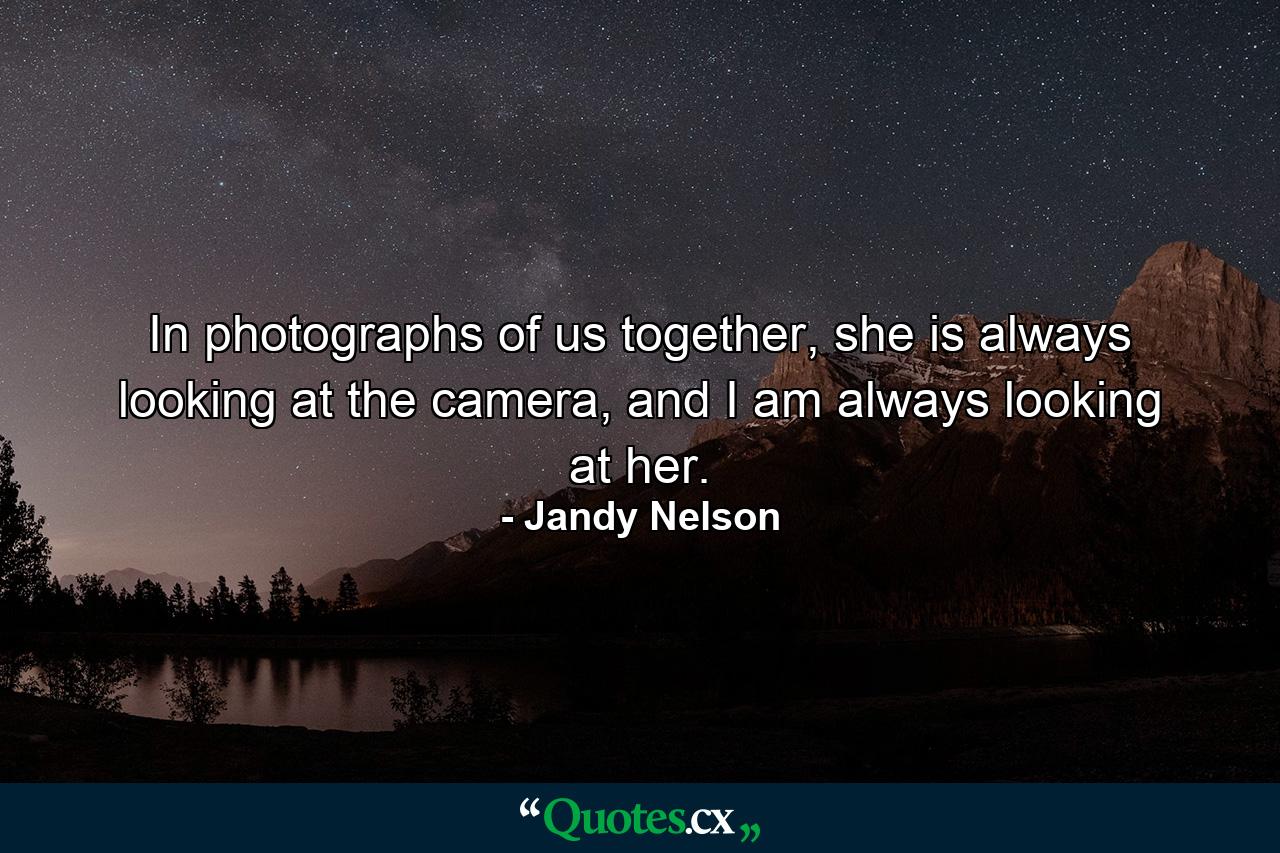 In photographs of us together, she is always looking at the camera, and I am always looking at her. - Quote by Jandy Nelson