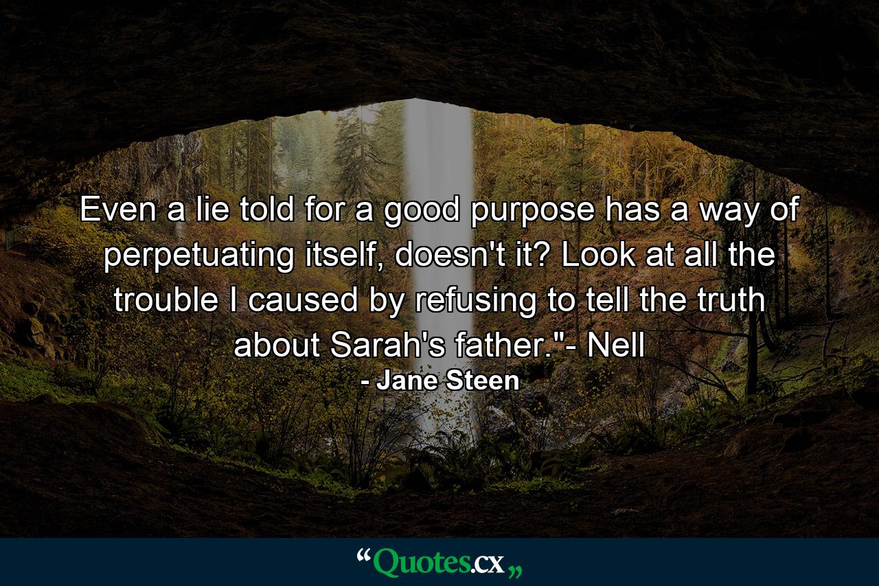 Even a lie told for a good purpose has a way of perpetuating itself, doesn't it? Look at all the trouble I caused by refusing to tell the truth about Sarah's father.