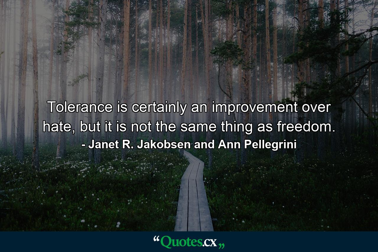 Tolerance is certainly an improvement over hate, but it is not the same thing as freedom. - Quote by Janet R. Jakobsen and Ann Pellegrini