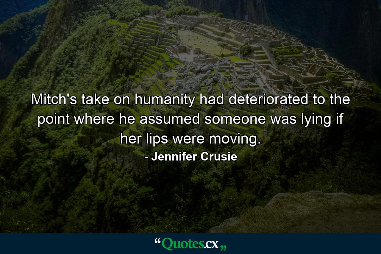 Mitch's take on humanity had deteriorated to the point where he assumed someone was lying if her lips were moving. - Quote by Jennifer Crusie