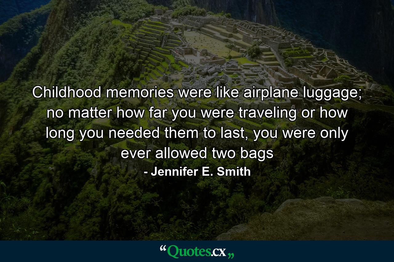 Childhood memories were like airplane luggage; no matter how far you were traveling or how long you needed them to last, you were only ever allowed two bags - Quote by Jennifer E. Smith