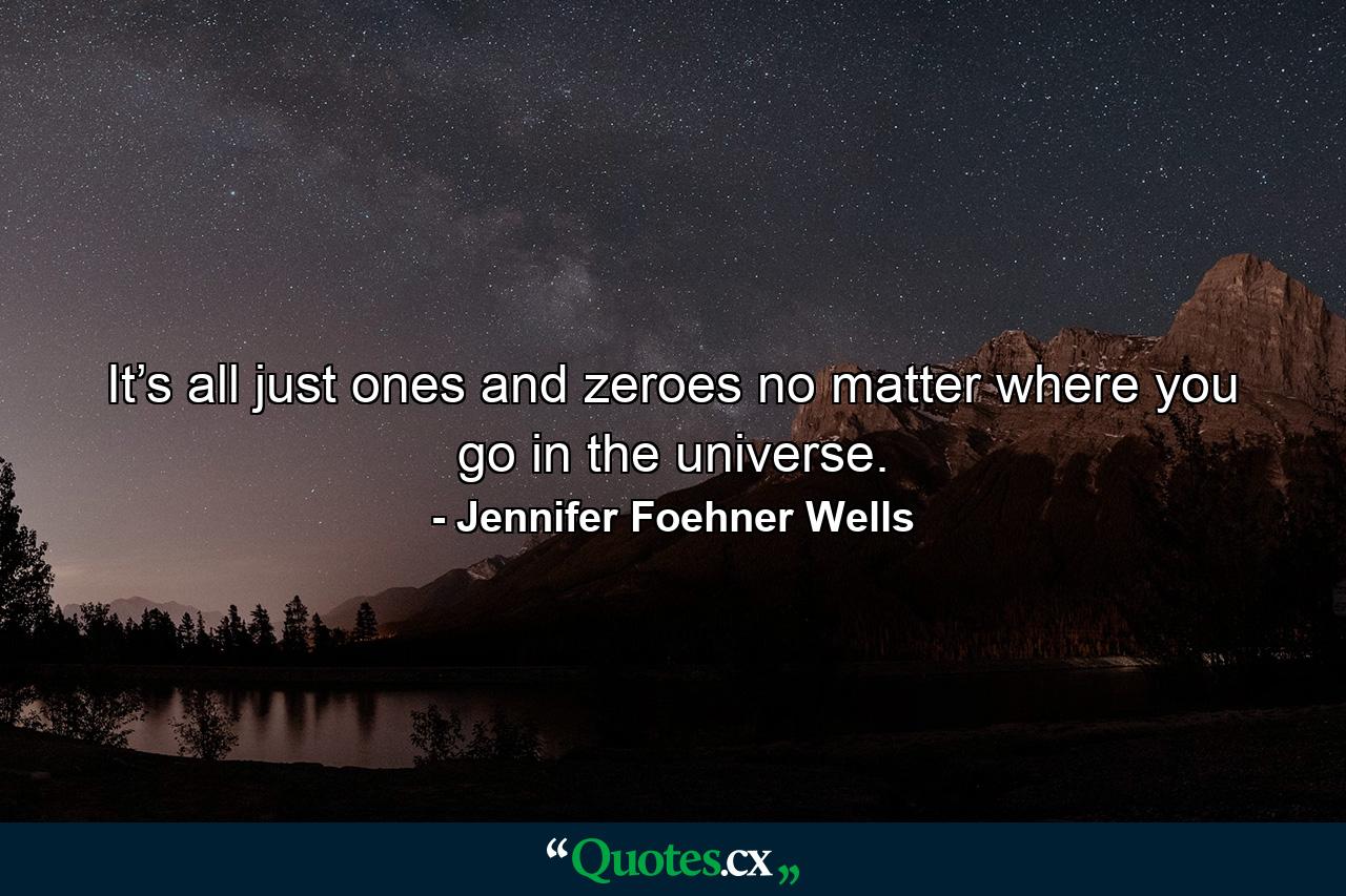 It’s all just ones and zeroes no matter where you go in the universe. - Quote by Jennifer Foehner Wells