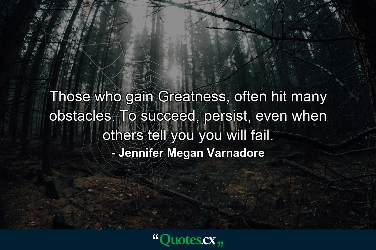 Those who gain Greatness, often hit many obstacles. To succeed, persist, even when others tell you you will fail. - Quote by Jennifer Megan Varnadore