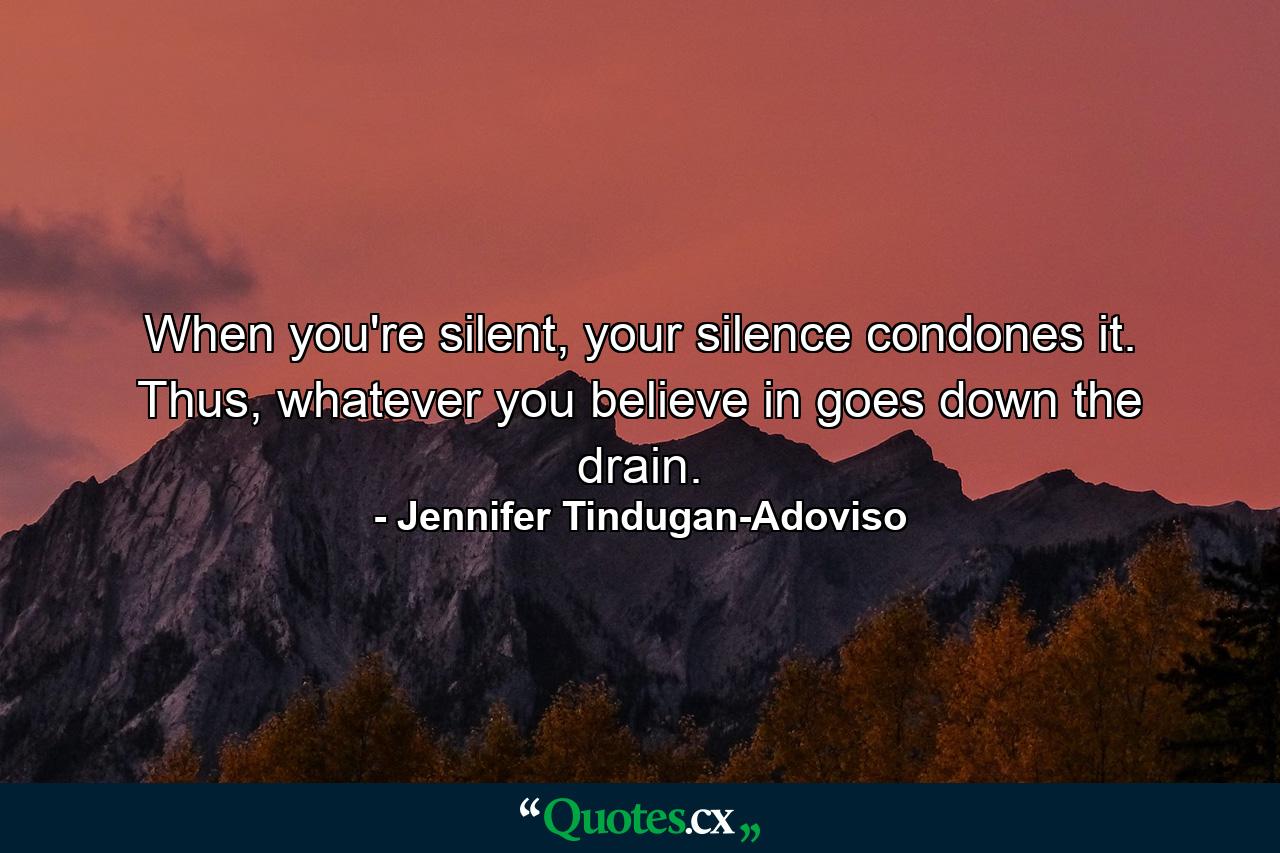 When you're silent, your silence condones it. Thus, whatever you believe in goes down the drain. - Quote by Jennifer Tindugan-Adoviso