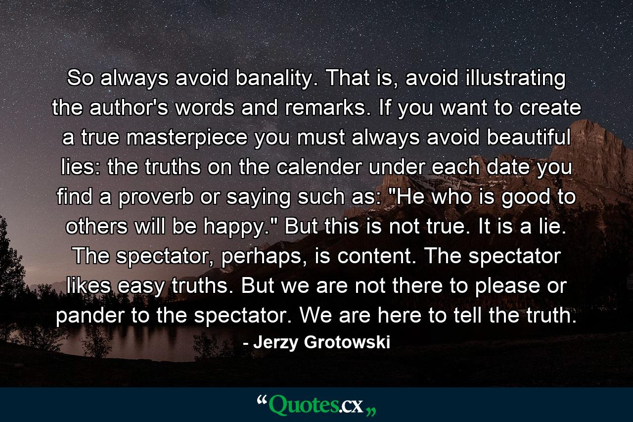 So always avoid banality. That is, avoid illustrating the author's words and remarks. If you want to create a true masterpiece you must always avoid beautiful lies: the truths on the calender under each date you find a proverb or saying such as: 