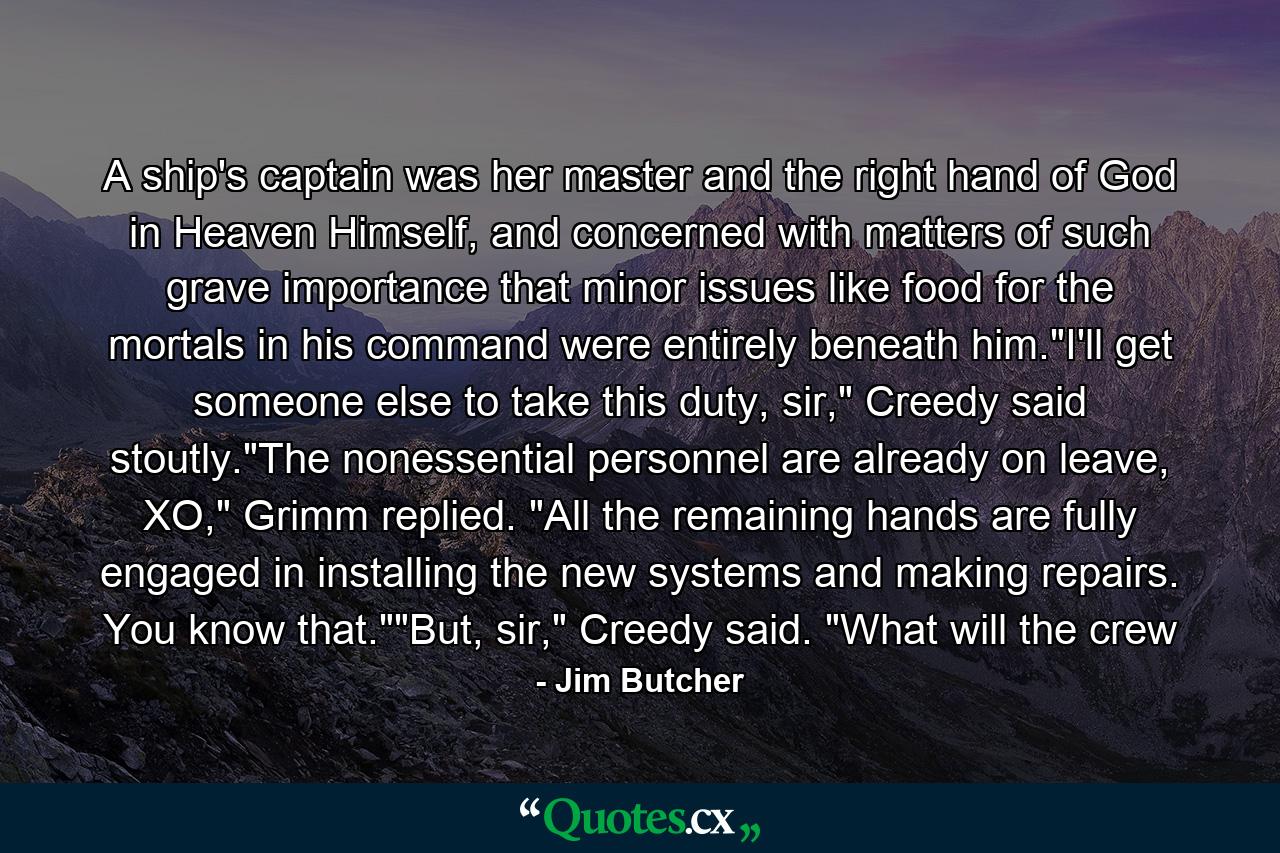 A ship's captain was her master and the right hand of God in Heaven Himself, and concerned with matters of such grave importance that minor issues like food for the mortals in his command were entirely beneath him.