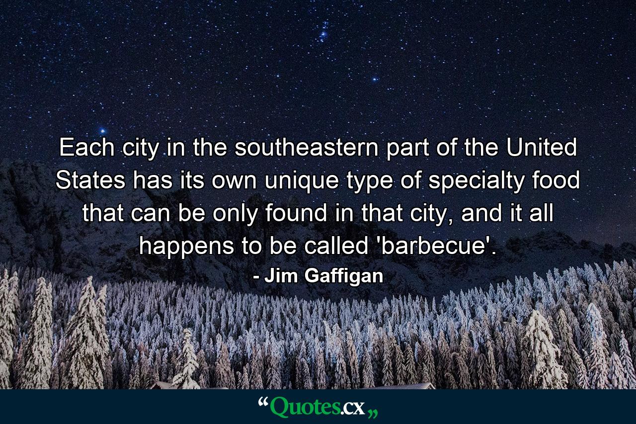 Each city in the southeastern part of the United States has its own unique type of specialty food that can be only found in that city, and it all happens to be called 'barbecue'. - Quote by Jim Gaffigan