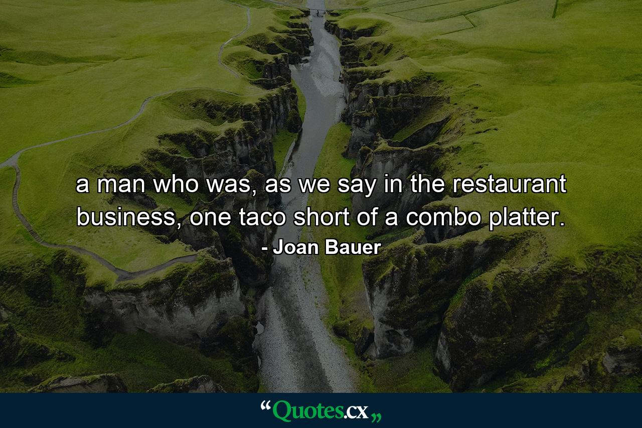 a man who was, as we say in the restaurant business, one taco short of a combo platter. - Quote by Joan Bauer