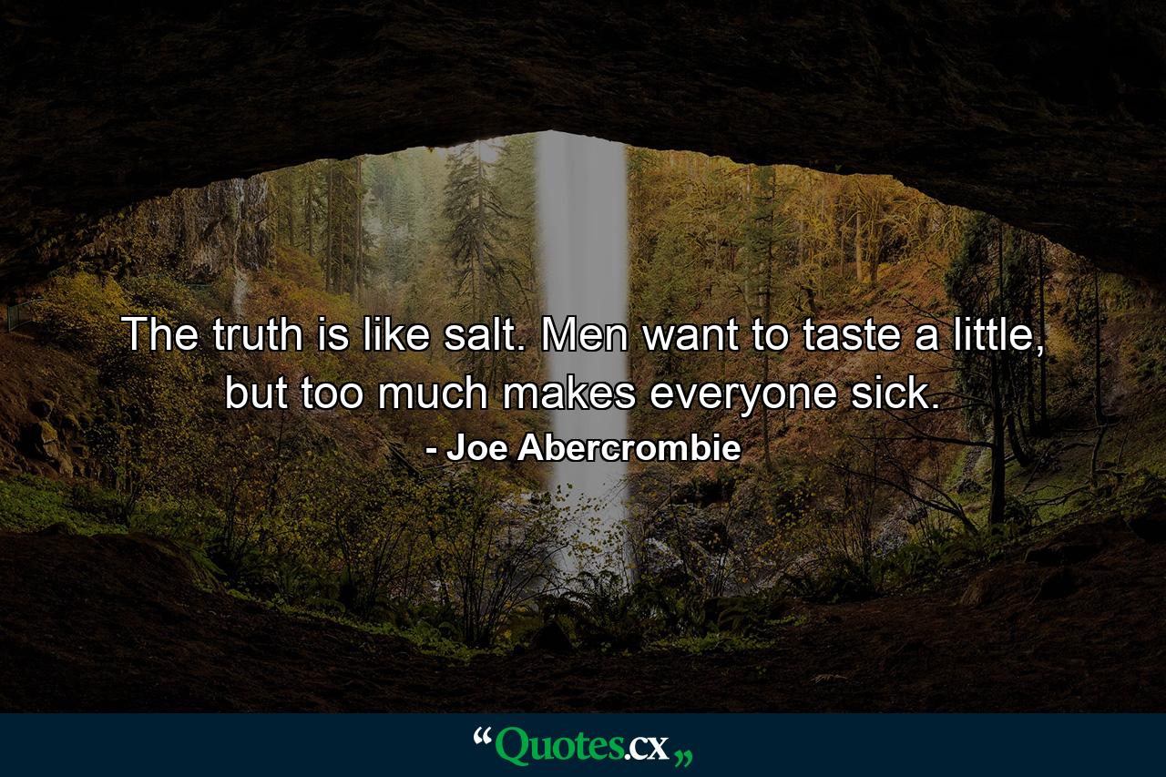 The truth is like salt. Men want to taste a little, but too much makes everyone sick. - Quote by Joe Abercrombie