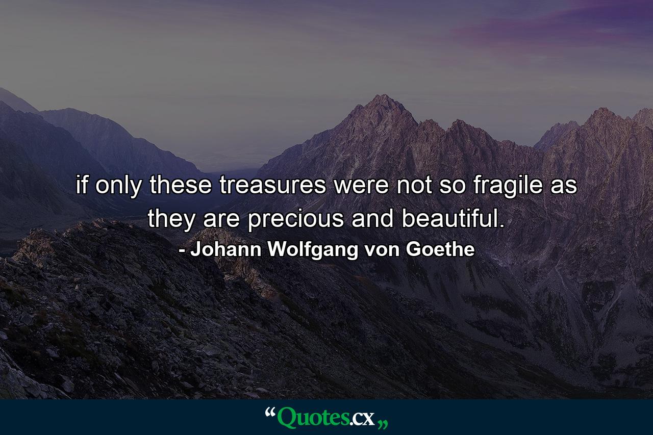 if only these treasures were not so fragile as they are precious and beautiful. - Quote by Johann Wolfgang von Goethe