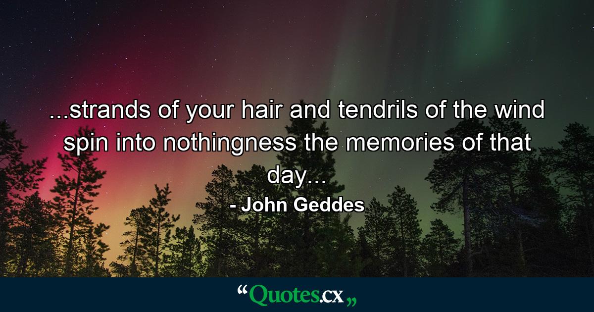 ...strands of your hair and tendrils of the wind spin into nothingness the memories of that day... - Quote by John Geddes