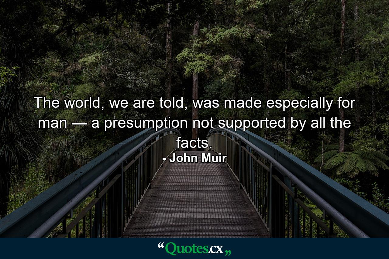 The world, we are told, was made especially for man — a presumption not supported by all the facts. - Quote by John Muir