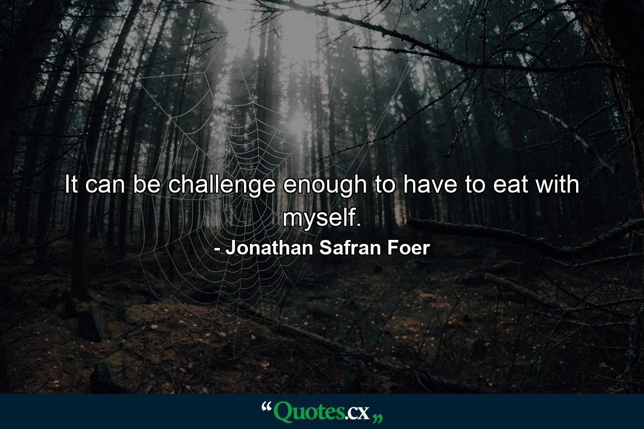 It can be challenge enough to have to eat with myself. - Quote by Jonathan Safran Foer