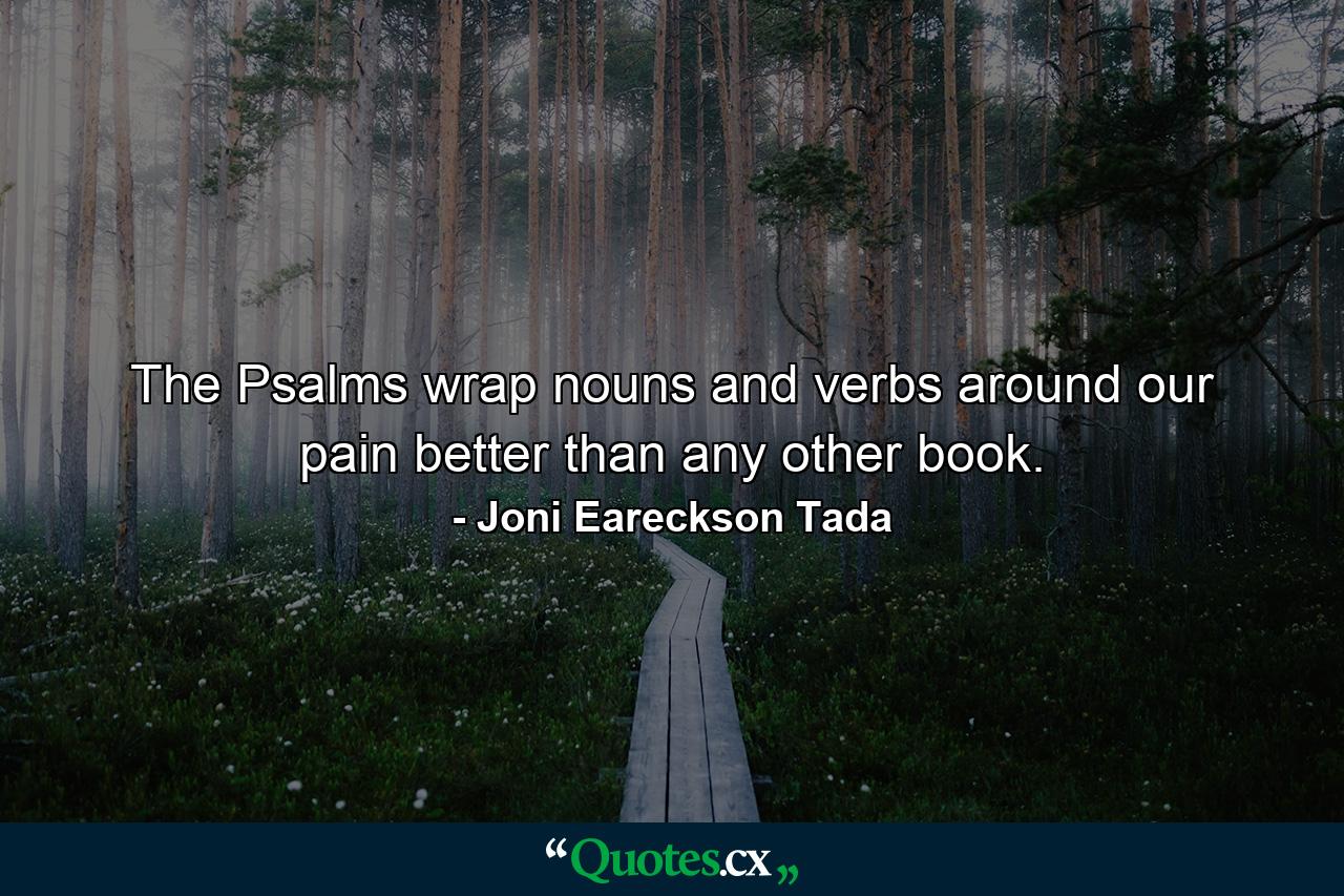 The Psalms wrap nouns and verbs around our pain better than any other book. - Quote by Joni Eareckson Tada