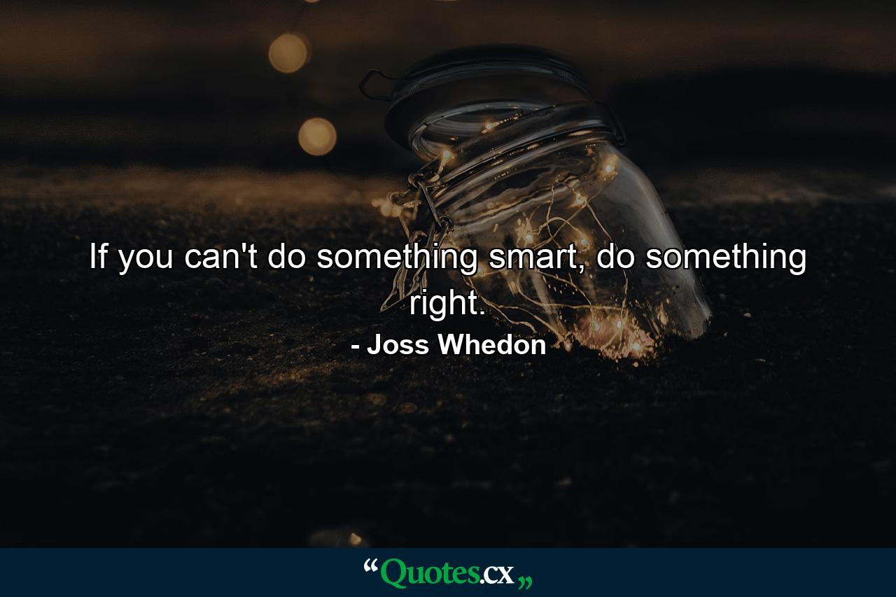 If you can't do something smart, do something right. - Quote by Joss Whedon