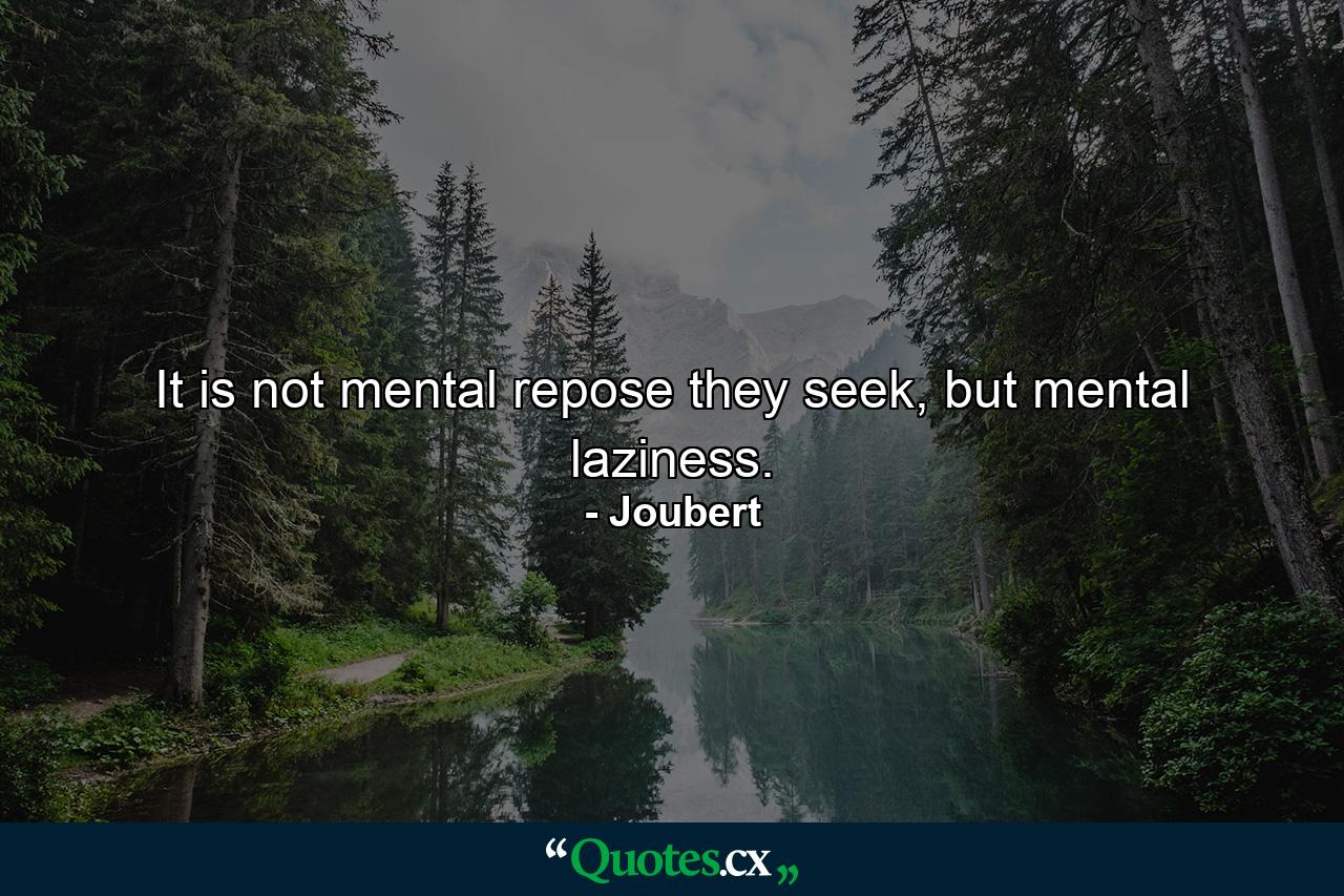 It is not mental repose they seek, but mental laziness. - Quote by Joubert