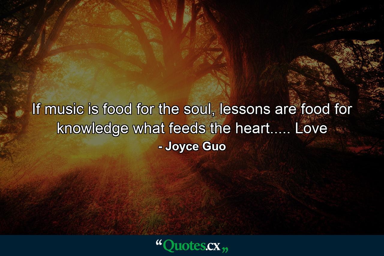 If music is food for the soul, lessons are food for knowledge what feeds the heart..... Love - Quote by Joyce Guo