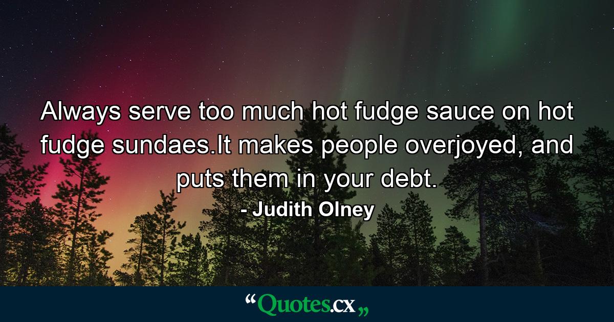 Always serve too much hot fudge sauce on hot fudge sundaes.It makes people overjoyed, and puts them in your debt. - Quote by Judith Olney