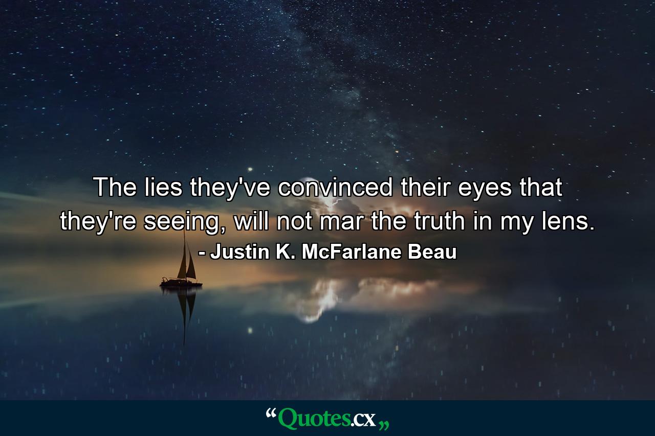 The lies they've convinced their eyes that they're seeing, will not mar the truth in my lens. - Quote by Justin K. McFarlane Beau