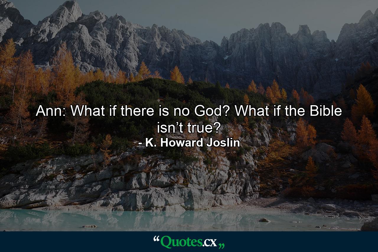 Ann: What if there is no God? What if the Bible isn’t true? - Quote by K. Howard Joslin