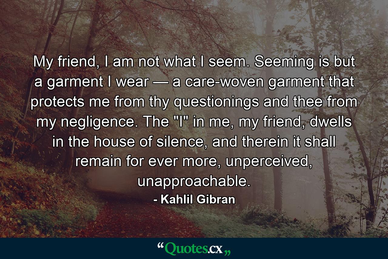 My friend, I am not what I seem. Seeming is but a garment I wear — a care-woven garment that protects me from thy questionings and thee from my negligence. The 