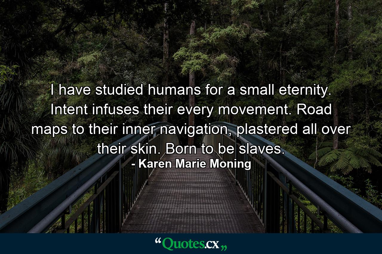 I have studied humans for a small eternity. Intent infuses their every movement. Road maps to their inner navigation, plastered all over their skin. Born to be slaves. - Quote by Karen Marie Moning