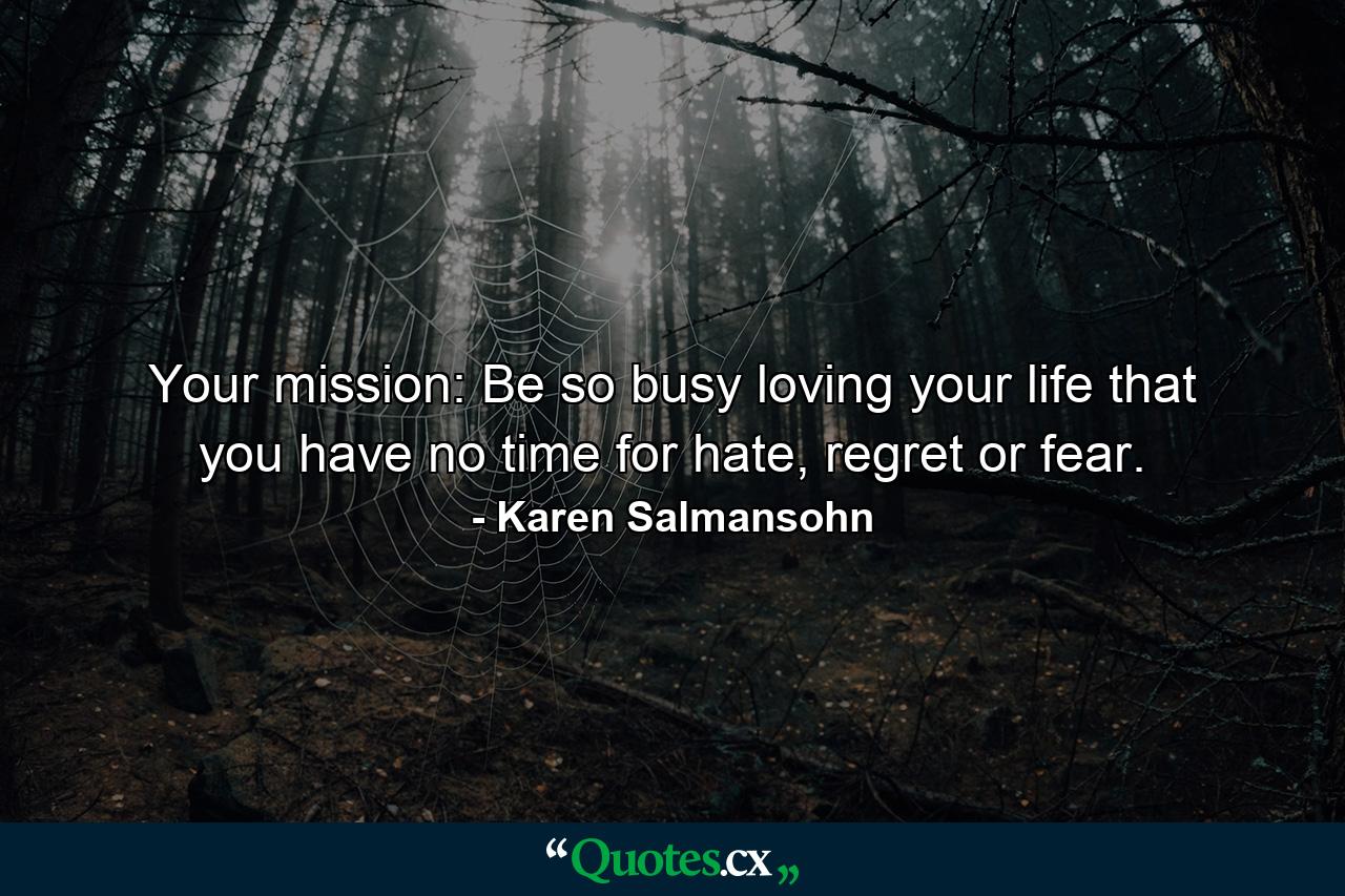 Your mission: Be so busy loving your life that you have no time for hate, regret or fear. - Quote by Karen Salmansohn