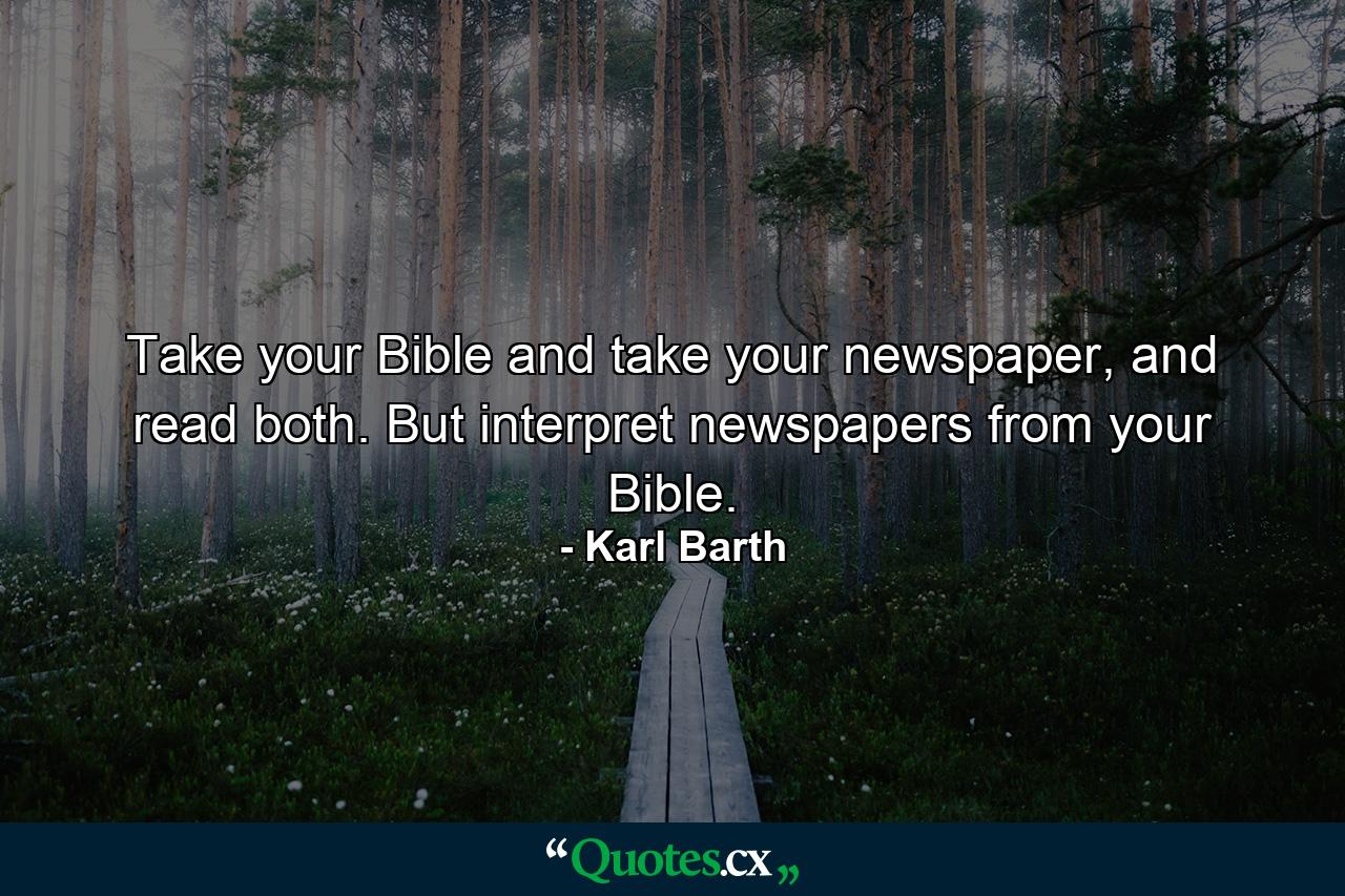 Take your Bible and take your newspaper, and read both. But interpret newspapers from your Bible. - Quote by Karl Barth