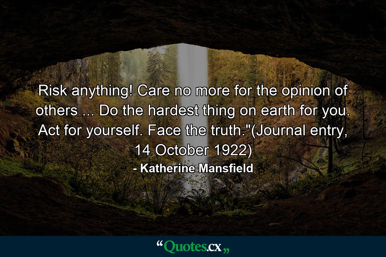 Risk anything! Care no more for the opinion of others ... Do the hardest thing on earth for you. Act for yourself. Face the truth.