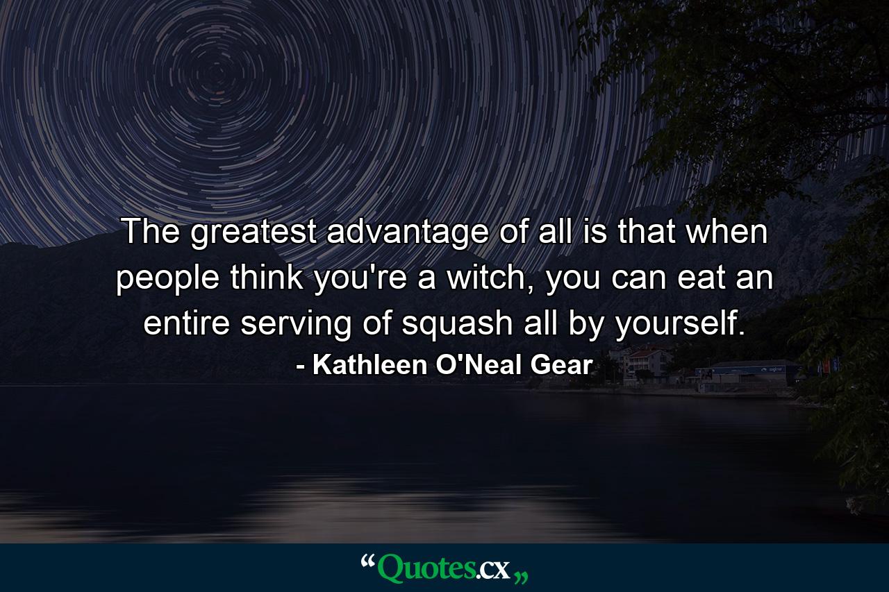 The greatest advantage of all is that when people think you're a witch, you can eat an entire serving of squash all by yourself. - Quote by Kathleen O'Neal Gear