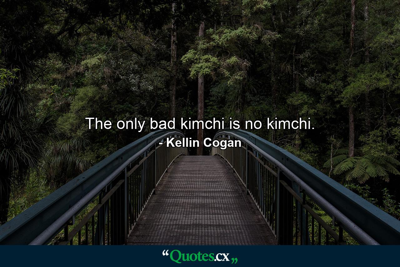 The only bad kimchi is no kimchi. - Quote by Kellin Cogan