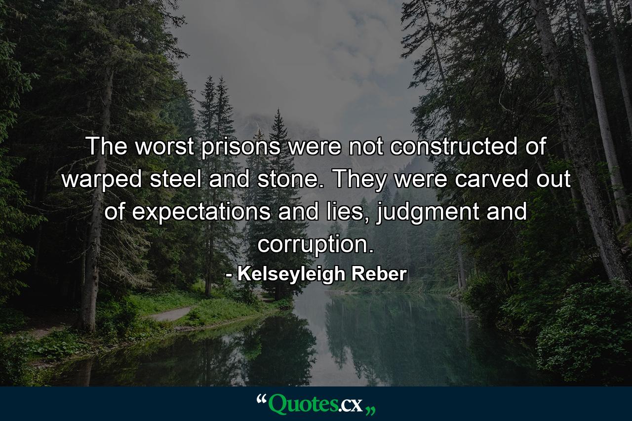 The worst prisons were not constructed of warped steel and stone. They were carved out of expectations and lies, judgment and corruption. - Quote by Kelseyleigh Reber