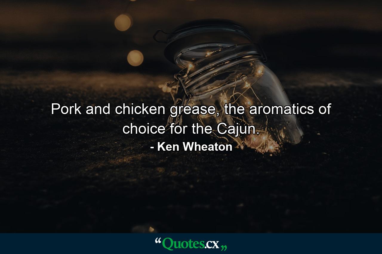 Pork and chicken grease, the aromatics of choice for the Cajun. - Quote by Ken Wheaton