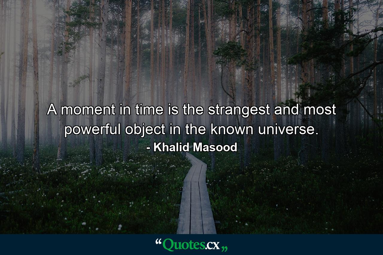 A moment in time is the strangest and most powerful object in the known universe. - Quote by Khalid Masood