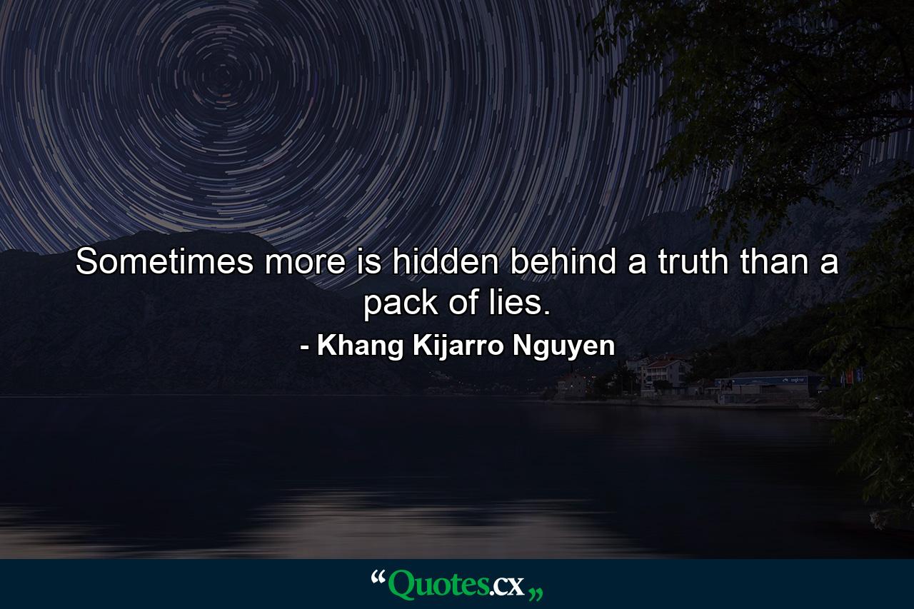 Sometimes more is hidden behind a truth than a pack of lies. - Quote by Khang Kijarro Nguyen