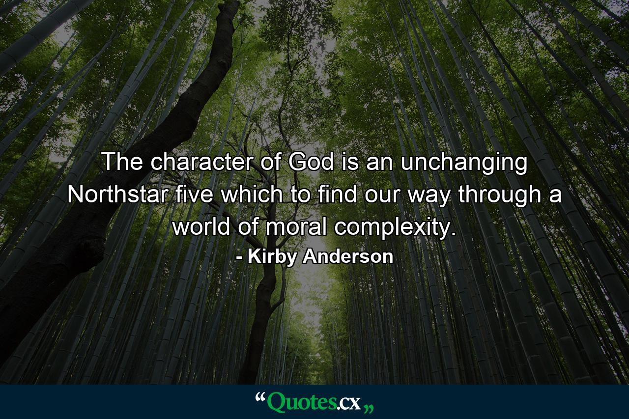 The character of God is an unchanging Northstar five which to find our way through a world of moral complexity. - Quote by Kirby Anderson