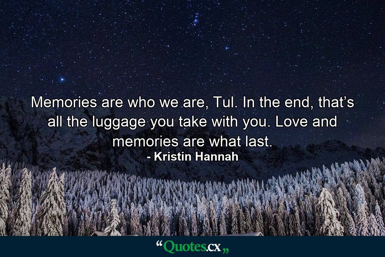 Memories are who we are, Tul. In the end, that’s all the luggage you take with you. Love and memories are what last. - Quote by Kristin Hannah