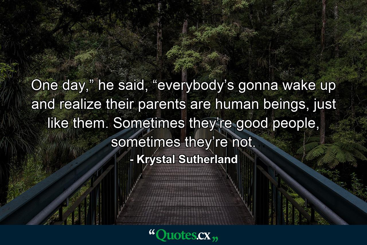 One day,” he said, “everybody’s gonna wake up and realize their parents are human beings, just like them. Sometimes they’re good people, sometimes they’re not. - Quote by Krystal Sutherland